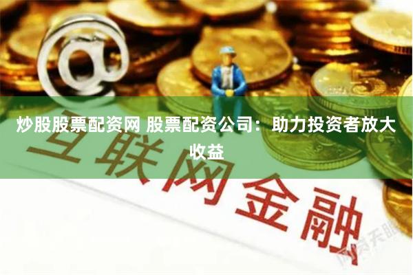 炒股股票配资网 股票配资公司：助力投资者放大收益