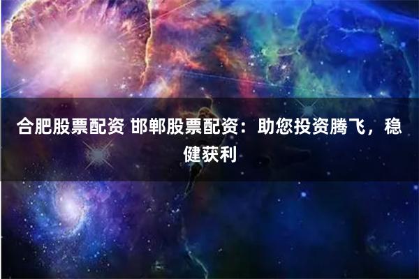 合肥股票配资 邯郸股票配资：助您投资腾飞，稳健获利