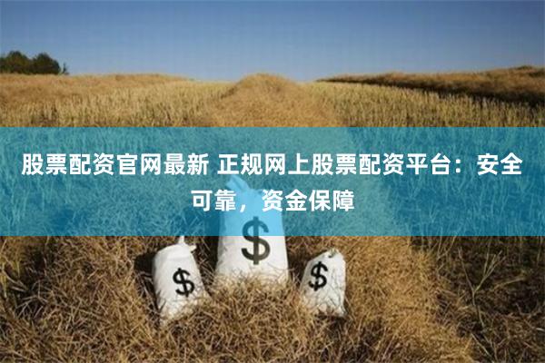 股票配资官网最新 正规网上股票配资平台：安全可靠，资金保障