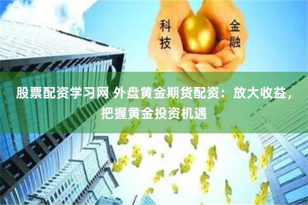 股票配资学习网 外盘黄金期货配资：放大收益，把握黄金投资机遇