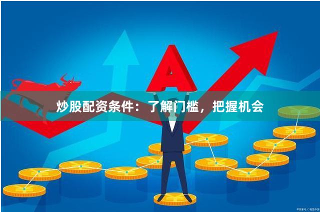 炒股配资条件：了解门槛，把握机会