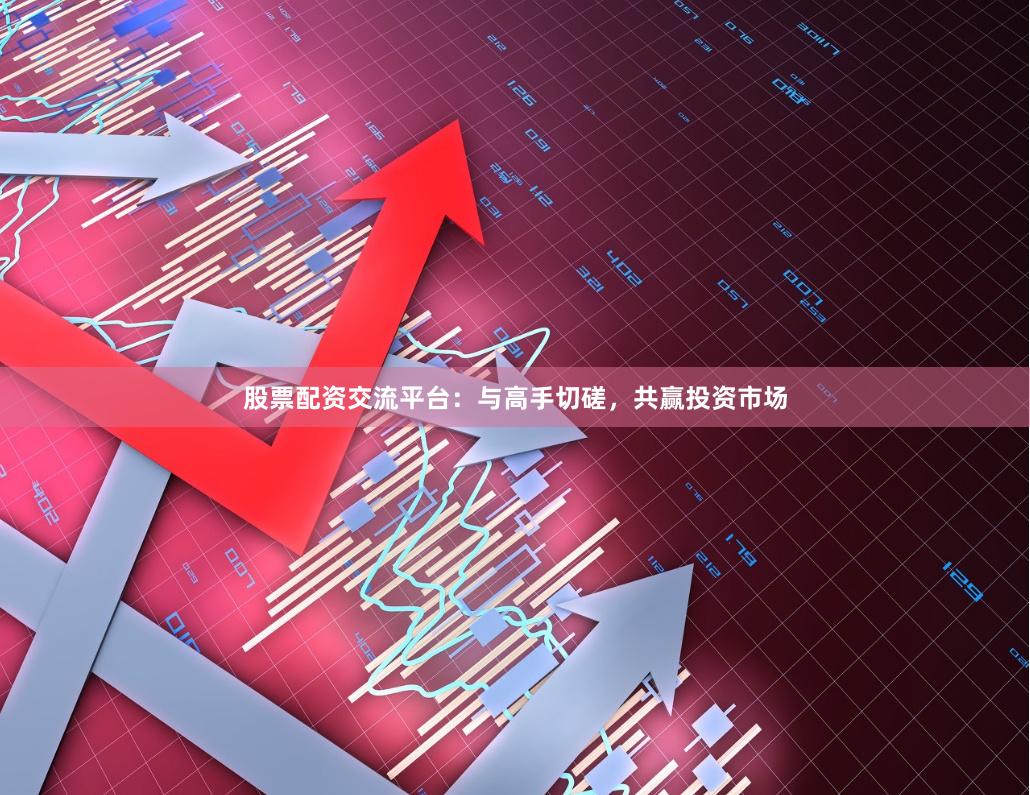 股票配资交流平台：与高手切磋，共赢投资市场