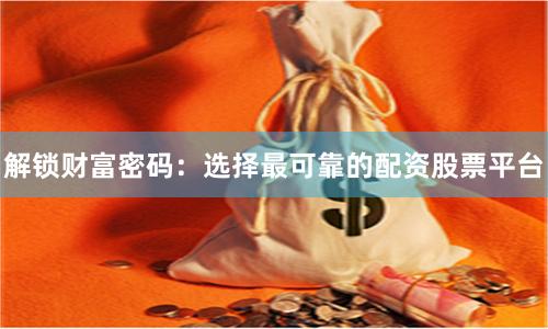 解锁财富密码：选择最可靠的配资股票平台