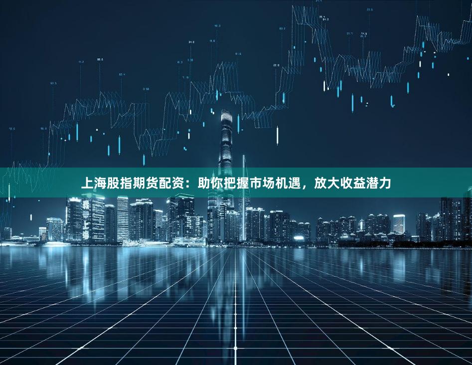 上海股指期货配资：助你把握市场机遇，放大收益潜力