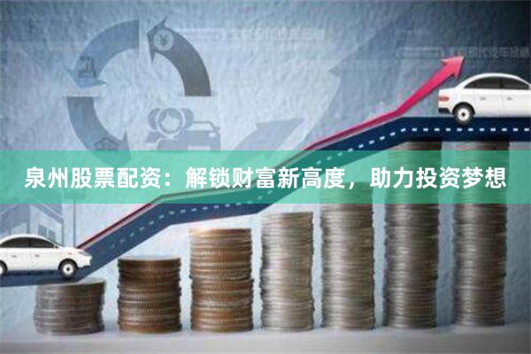 泉州股票配资：解锁财富新高度，助力投资梦想