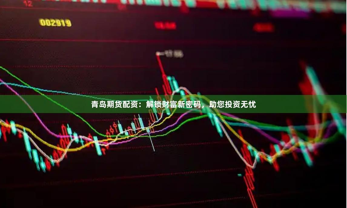 青岛期货配资：解锁财富新密码，助您投资无忧