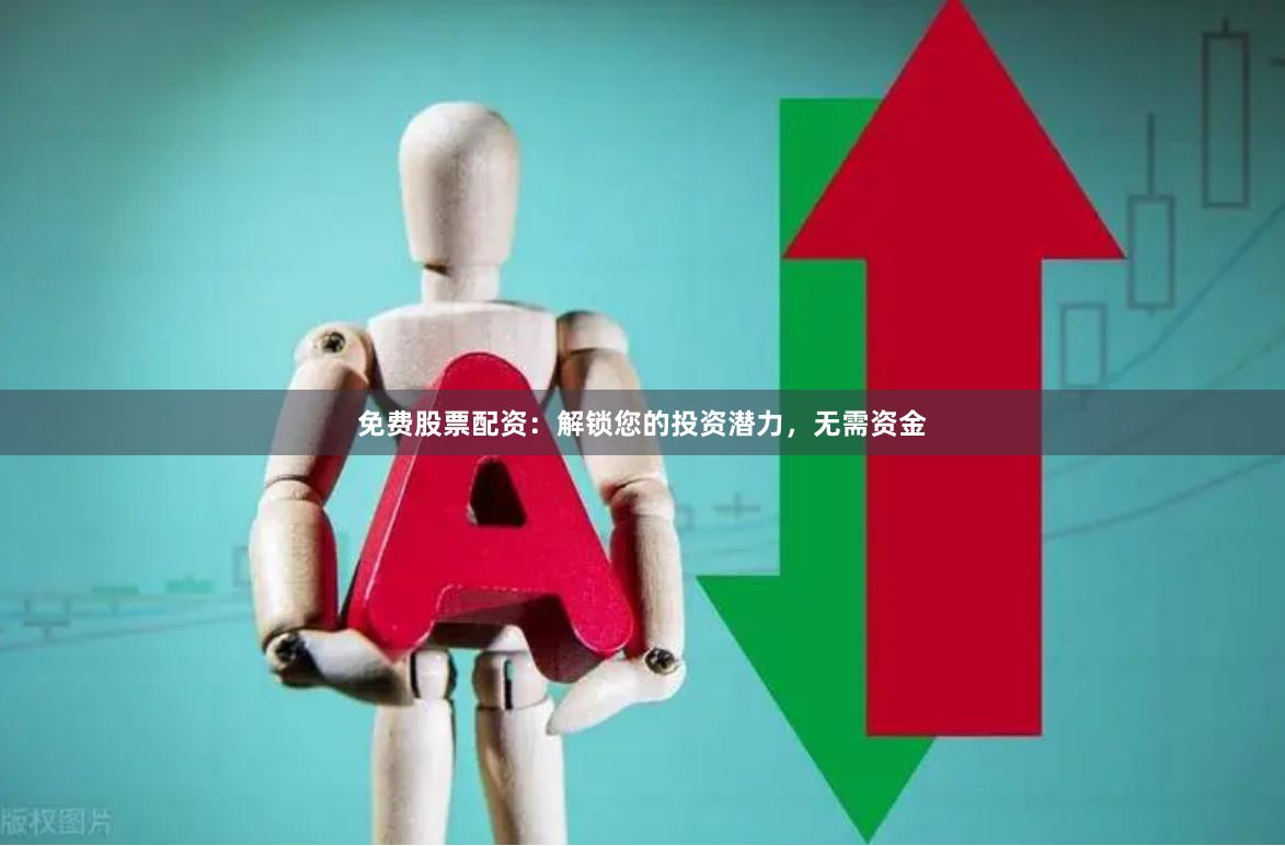 免费股票配资：解锁您的投资潜力，无需资金
