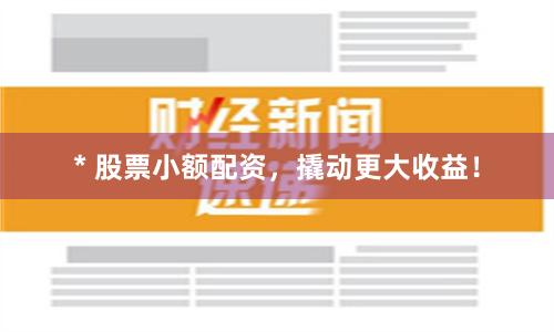 * 股票小额配资，撬动更大收益！