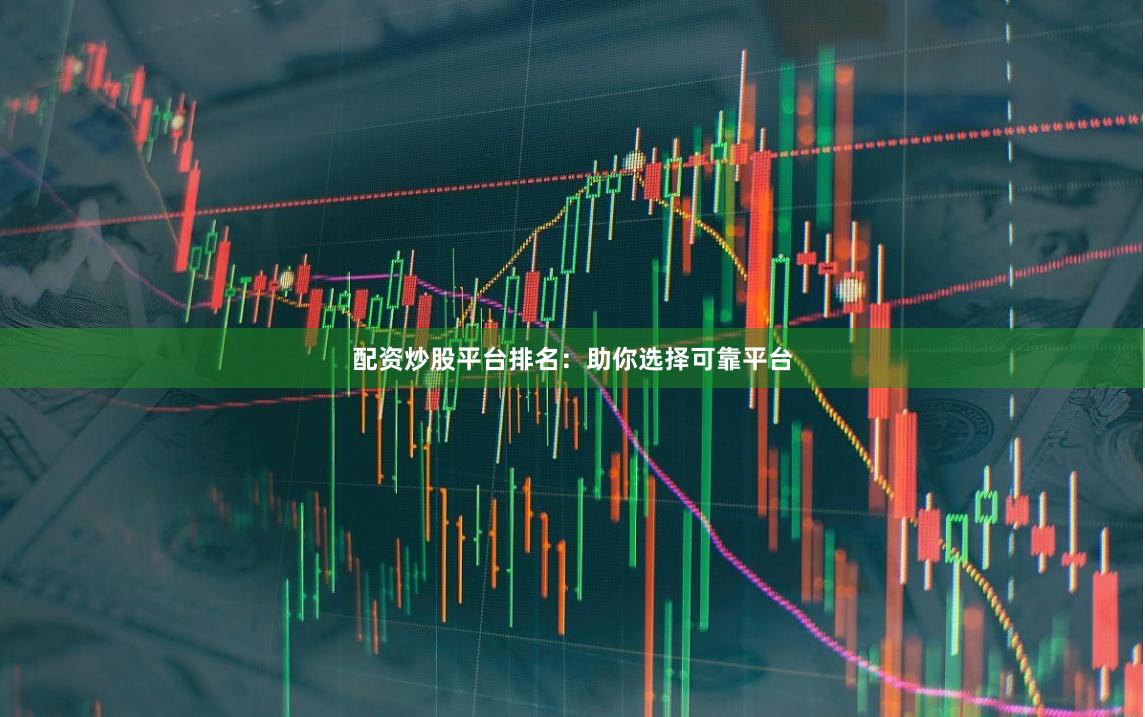 配资炒股平台排名：助你选择可靠平台