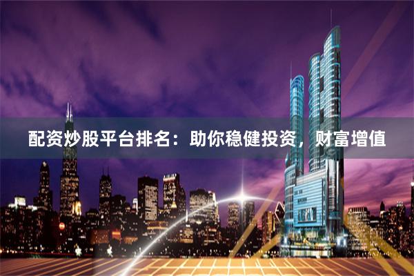 配资炒股平台排名：助你稳健投资，财富增值