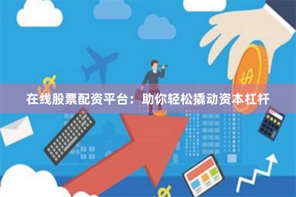 在线股票配资平台：助你轻松撬动资本杠杆