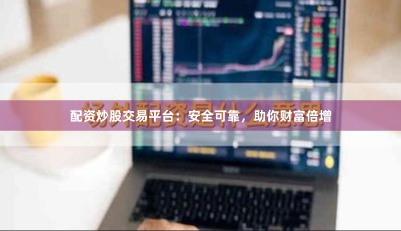 配资炒股交易平台：安全可靠，助你财富倍增