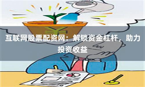 互联网股票配资网：解锁资金杠杆，助力投资收益