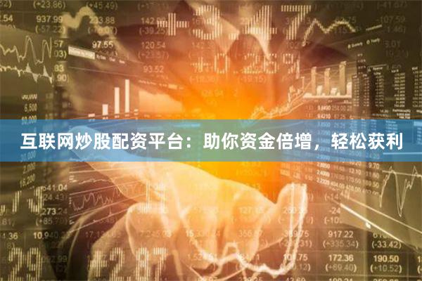 互联网炒股配资平台：助你资金倍增，轻松获利