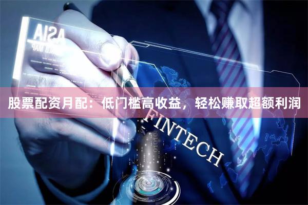 股票配资月配：低门槛高收益，轻松赚取超额利润