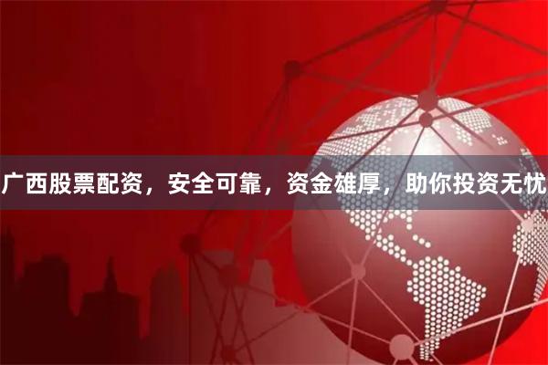 广西股票配资，安全可靠，资金雄厚，助你投资无忧