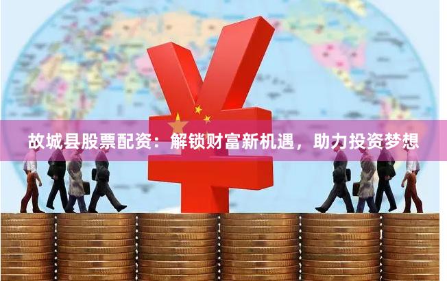 故城县股票配资：解锁财富新机遇，助力投资梦想