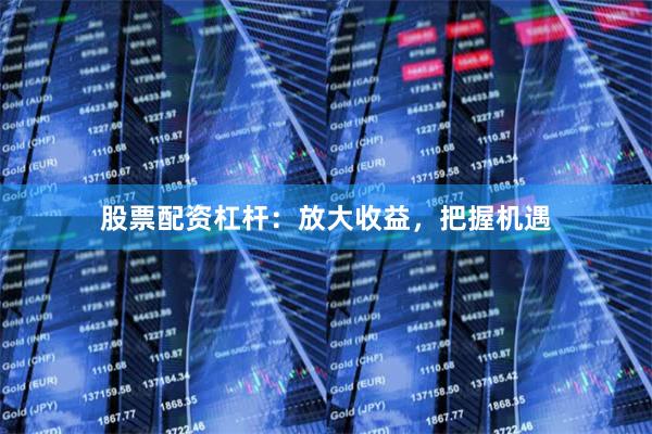 股票配资杠杆：放大收益，把握机遇