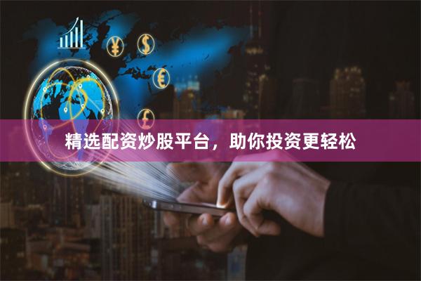 精选配资炒股平台，助你投资更轻松