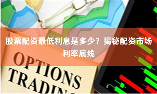 股票配资最低利息是多少？揭秘配资市场利率底线