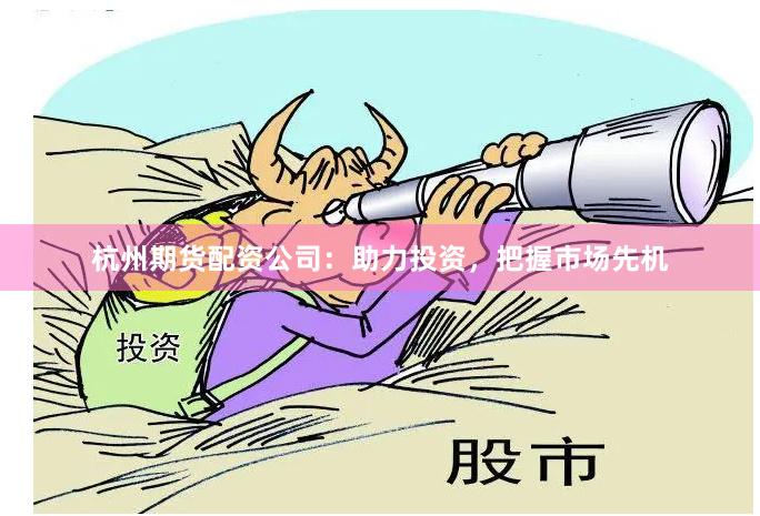 杭州期货配资公司：助力投资，把握市场先机