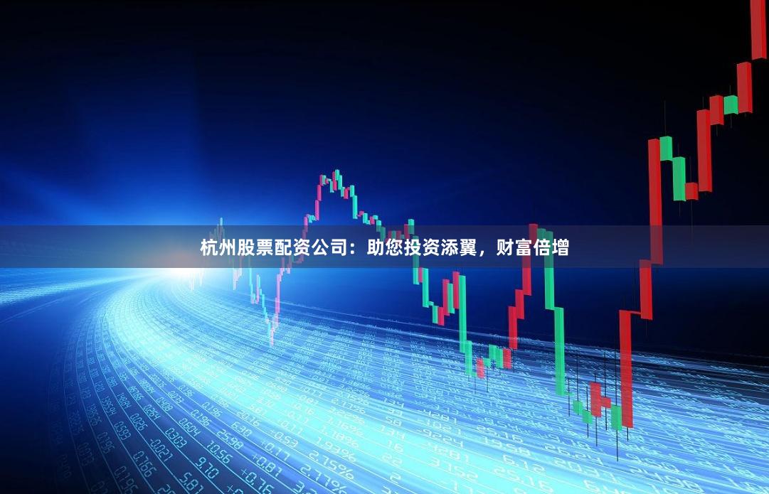 杭州股票配资公司：助您投资添翼，财富倍增