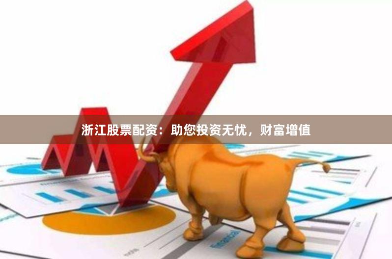 浙江股票配资：助您投资无忧，财富增值
