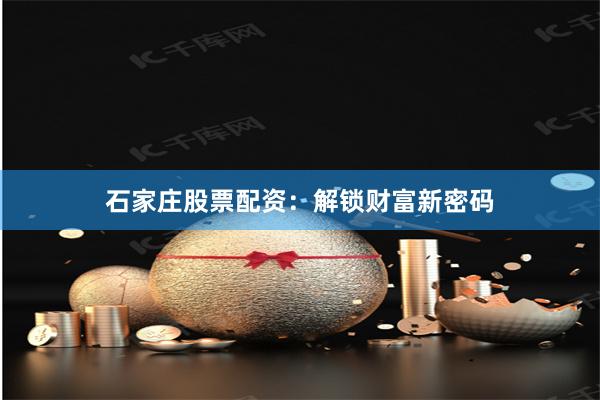 石家庄股票配资:解锁财富新密码