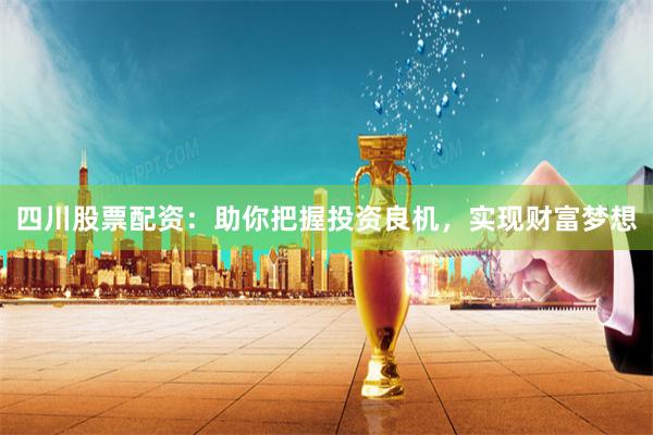 四川股票配资:助你把握投资良机,实现财富梦想