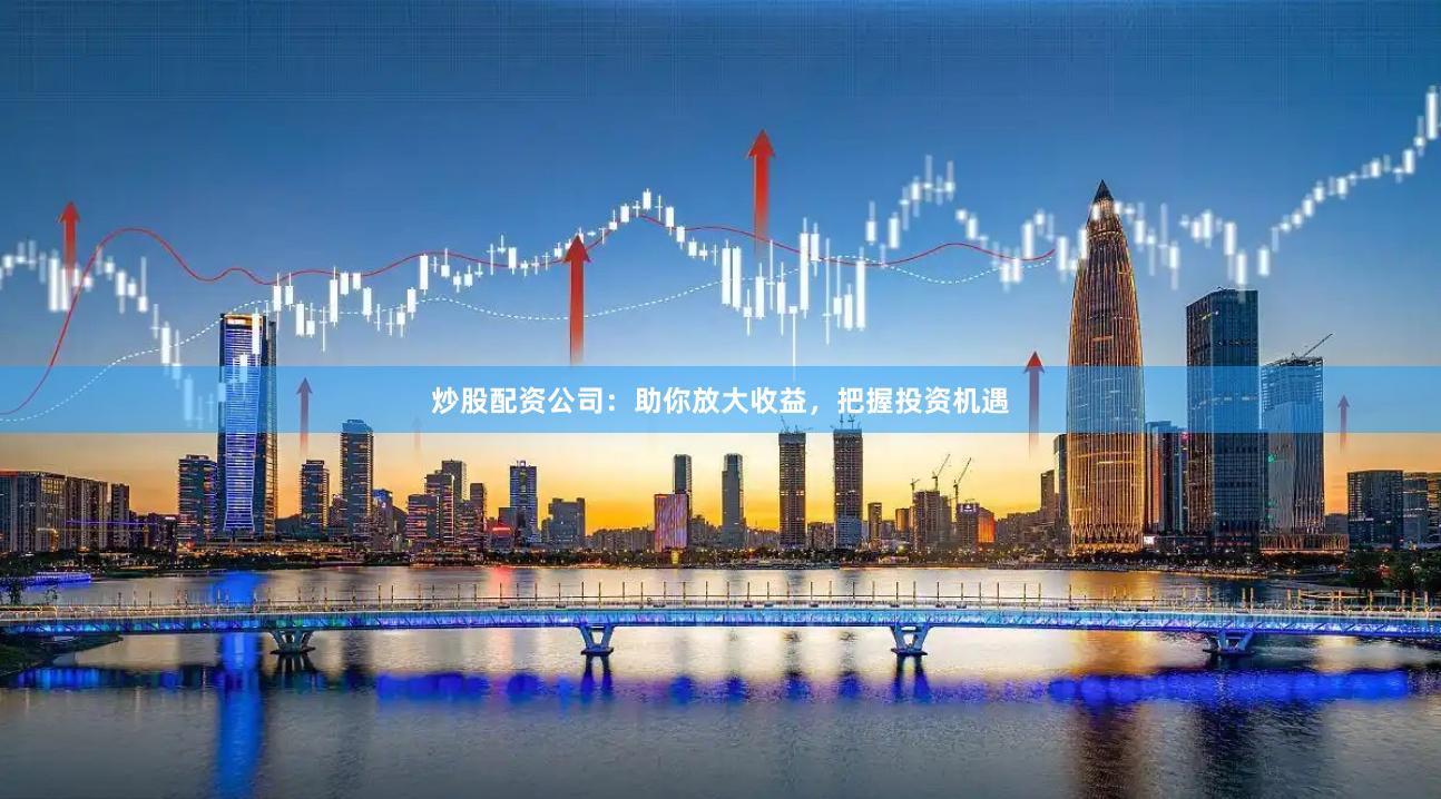 炒股配资公司:助你放大收益,把握投资机遇