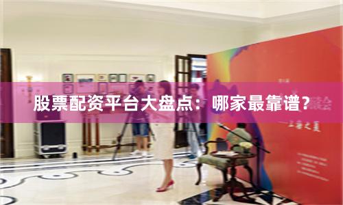 股票配资平台大盘点：哪家最靠谱？