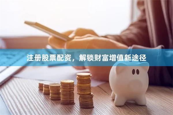 注册股票配资,解锁财富增值新途径