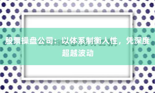 股票操盘公司:以体系制衡人性,凭深度超越波动