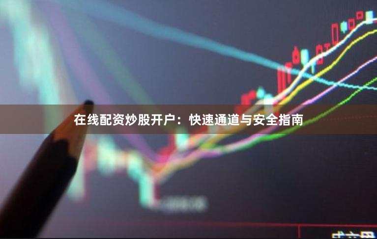 在线配资炒股开户:快速通道与安全指南
