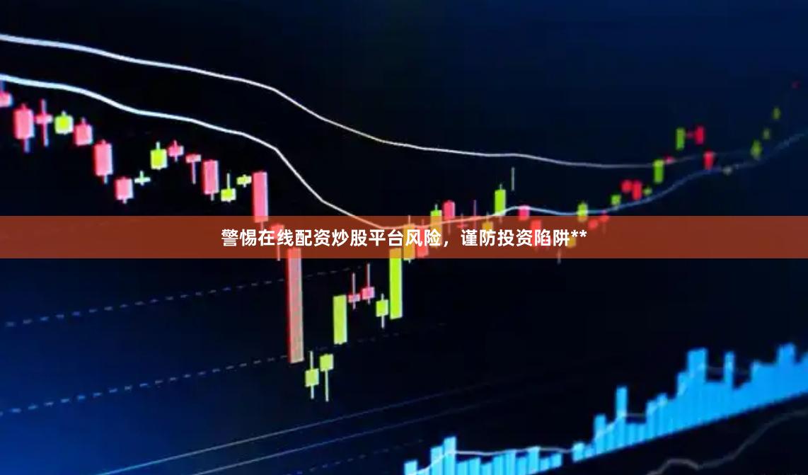 警惕在线配资炒股平台风险,谨防投资陷阱**