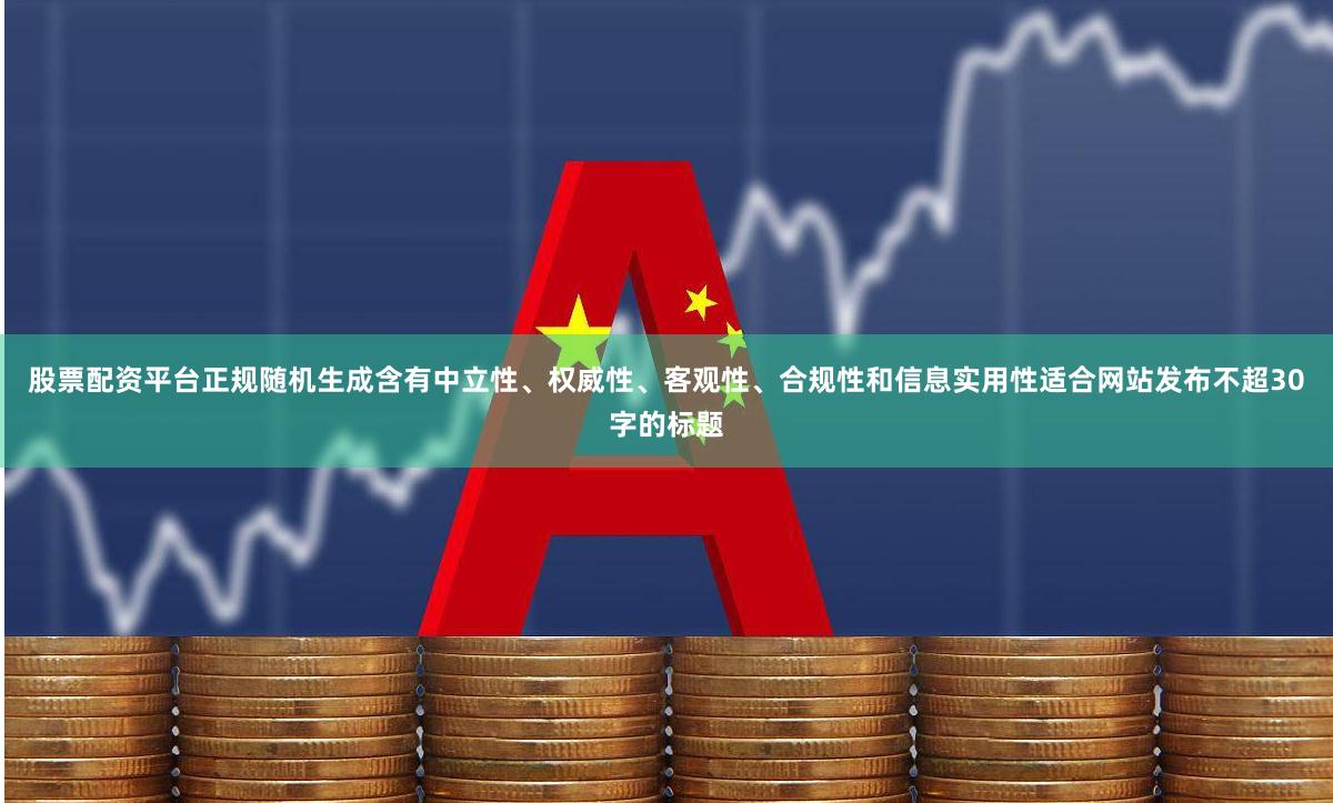 股票配资平台正规随机生成含有中立性、权威性、客观性、合规性和信息实用性适合网站发布不超30字的标题