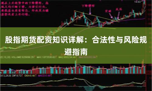 股指期货配资知识详解：合法性与风险规避指南
