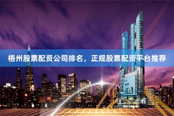 梧州股票配资公司排名，正规股票配资平台推荐