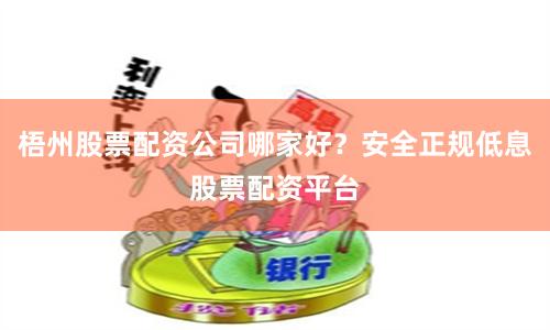 梧州股票配资公司哪家好？安全正规低息股票配资平台