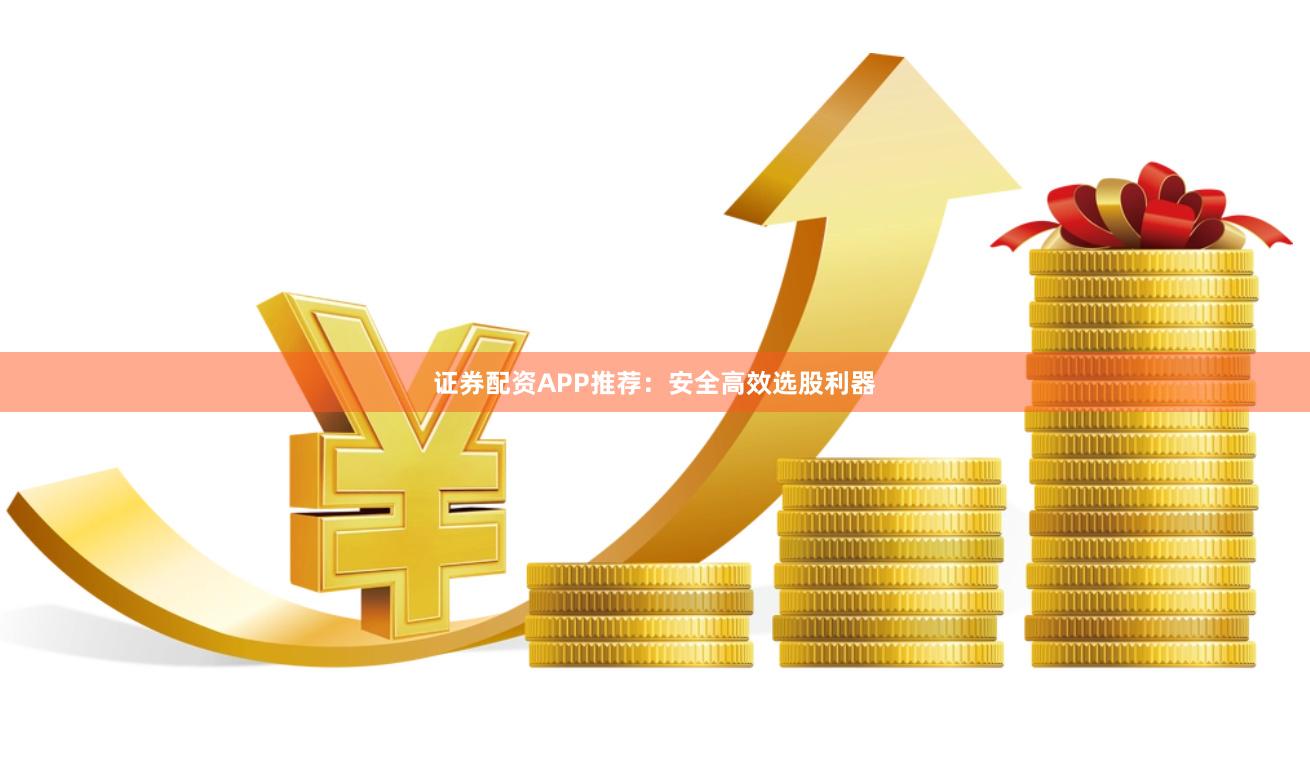 证券配资APP推荐：安全高效选股利器