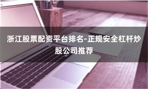 浙江股票配资平台排名-正规安全杠杆炒股公司推荐