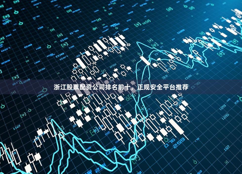 浙江股票配资公司排名前十，正规安全平台推荐