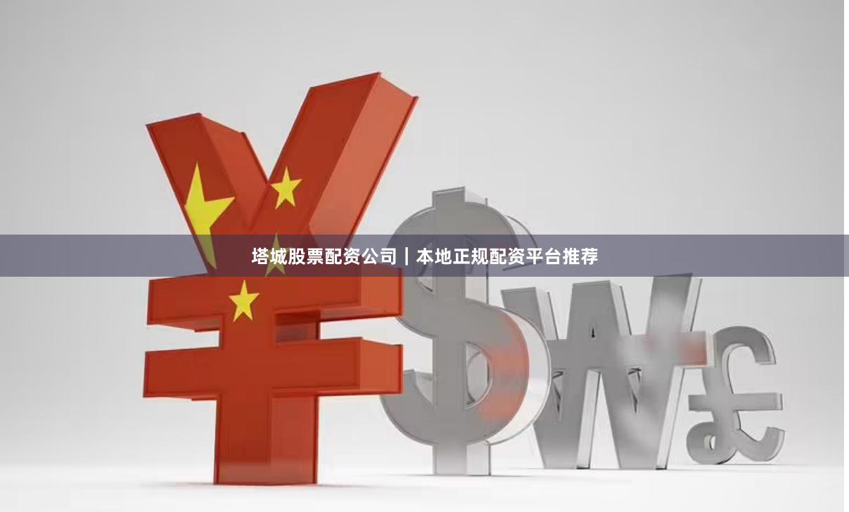 塔城股票配资公司｜本地正规配资平台推荐