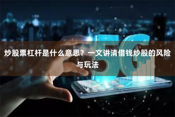 炒股票杠杆是什么意思？一文讲清借钱炒股的风险与玩法