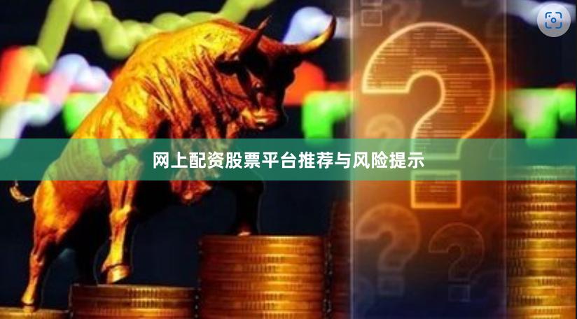 网上配资股票平台推荐与风险提示