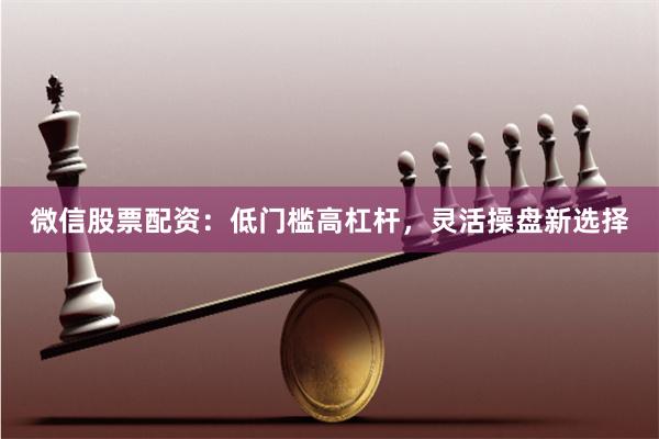 微信股票配资:低门槛高杠杆,灵活操盘新选择