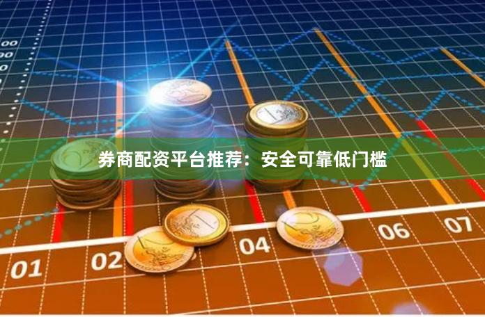 券商配资平台推荐：安全可靠低门槛
