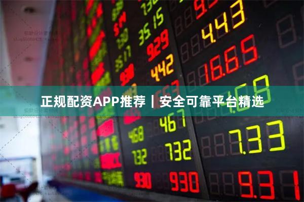正规配资APP推荐｜安全可靠平台精选