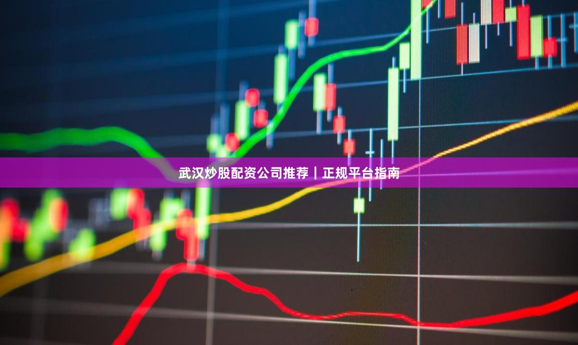 武汉炒股配资公司推荐|正规平台指南