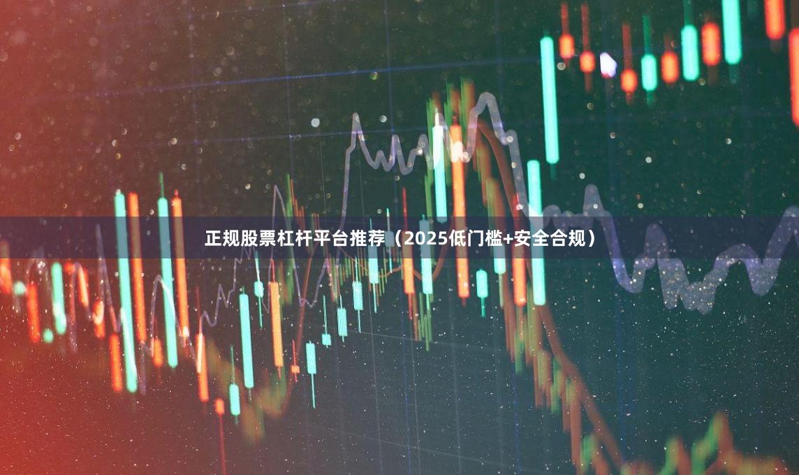 正规股票杠杆平台推荐(2025低门槛+安全合规)
